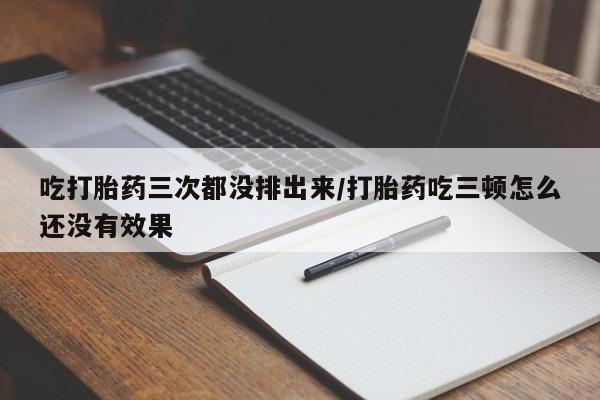 网上哪里买打胎药吃打胎药三次都没排出来/打胎药吃三顿怎么还没有效果