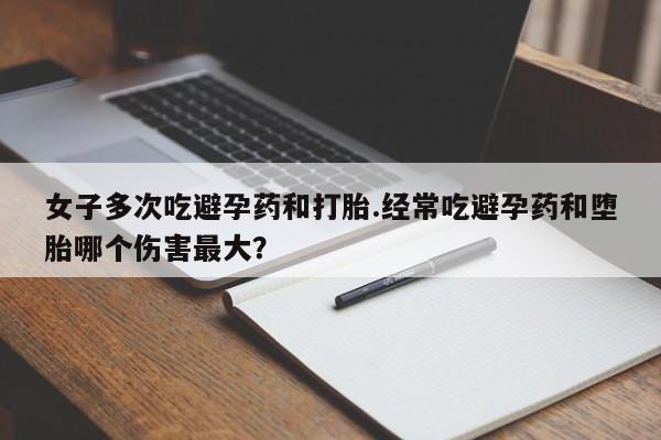 网上哪里买打胎药女子多次吃避孕药和打胎.经常吃避孕药和堕胎哪个伤害最大？