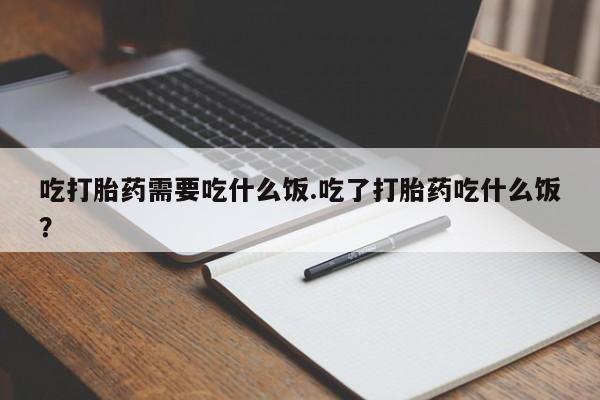 网上哪里买打胎药吃打胎药需要吃什么饭.吃了打胎药吃什么饭？