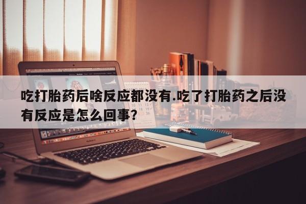 网上哪里买打胎药吃打胎药后啥反应都没有.吃了打胎药之后没有反应是怎么回事？