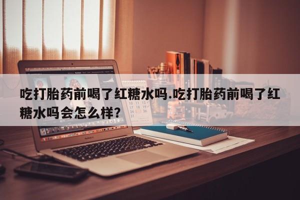 网上哪里买打胎药吃打胎药前喝了红糖水吗.吃打胎药前喝了红糖水吗会怎么样？