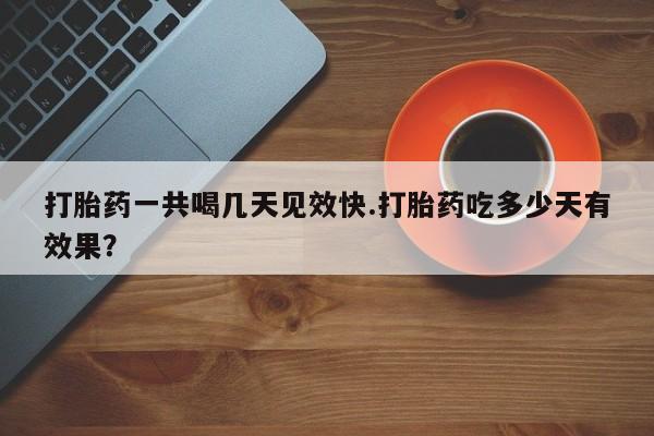网上哪里买打胎药打胎药一共喝几天见效快.打胎药吃多少天有效果？