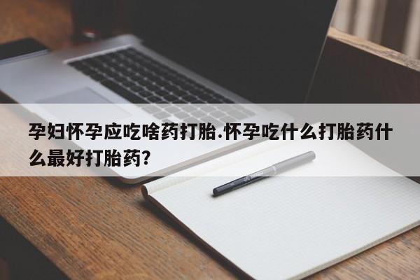 网上哪里买打胎药孕妇怀孕应吃啥药打胎.怀孕吃什么打胎药什么最好打胎药？