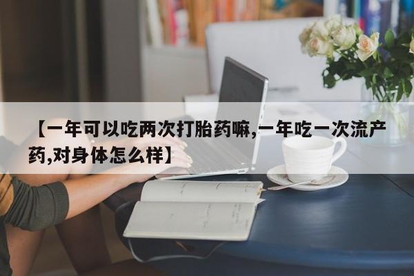 网上哪里买打胎药【一年可以吃两次打胎药嘛,一年吃一次流产药,对身体怎么样】