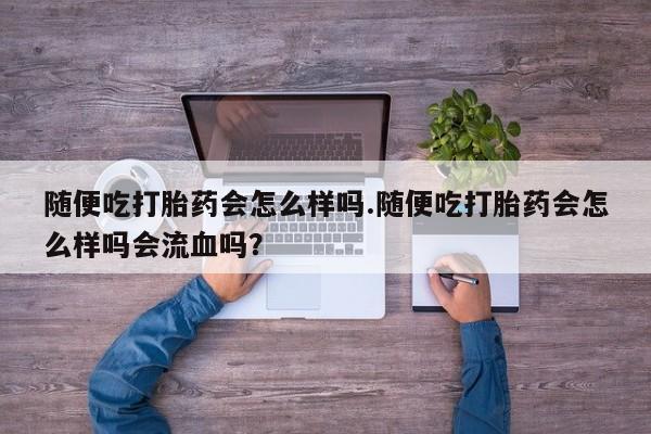 网上哪里买打胎药随便吃打胎药会怎么样吗.随便吃打胎药会怎么样吗会流血吗？