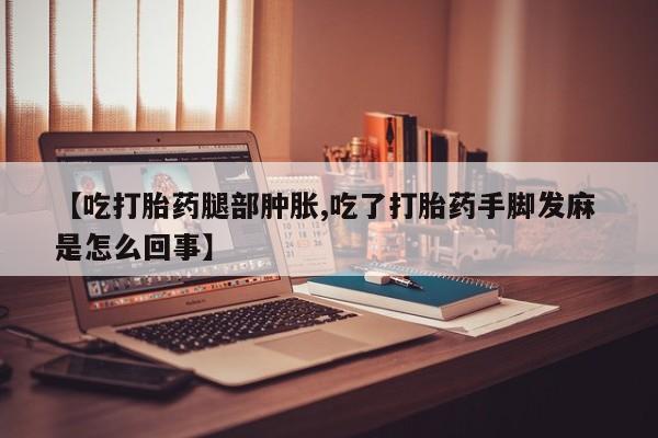 网上哪里买打胎药【吃打胎药腿部肿胀,吃了打胎药手脚发麻 是怎么回事】