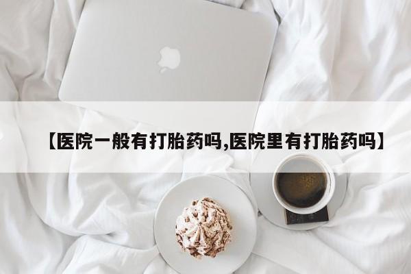 网上哪里买打胎药【医院一般有打胎药吗,医院里有打胎药吗】