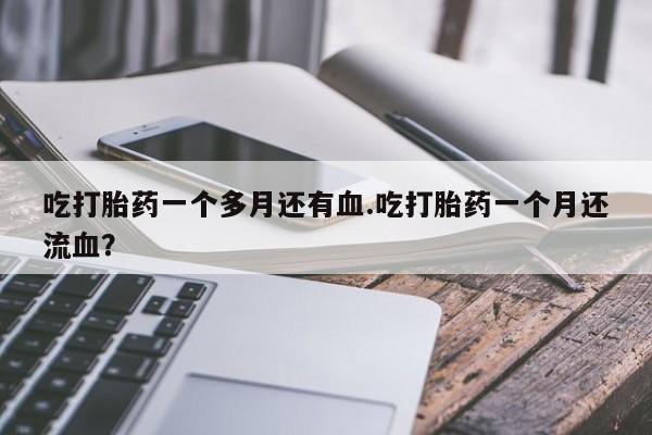 网上哪里买打胎药吃打胎药一个多月还有血.吃打胎药一个月还流血？