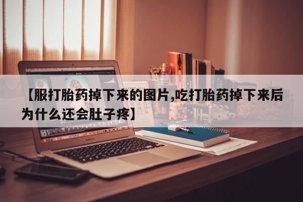 网上哪里买打胎药【服打胎药掉下来的图片,吃打胎药掉下来后为什么还会肚子疼】