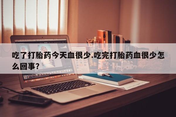 网上哪里买打胎药吃了打胎药今天血很少.吃完打胎药血很少怎么回事？