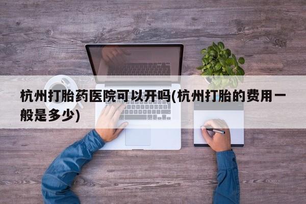网上哪里买打胎药杭州打胎药医院可以开吗(杭州打胎的费用一般是多少)