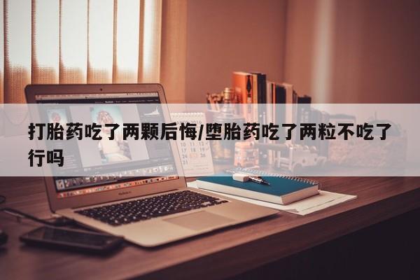 网上哪里买打胎药打胎药吃了两颗后悔/堕胎药吃了两粒不吃了行吗
