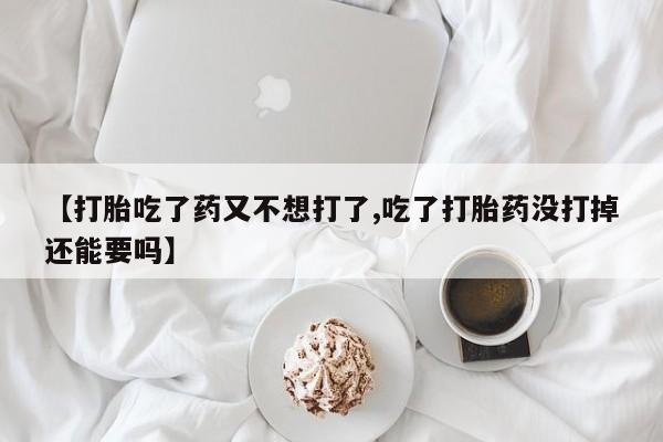 网上哪里买打胎药【打胎吃了药又不想打了,吃了打胎药没打掉还能要吗】