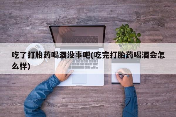 网上哪里买打胎药吃了打胎药喝酒没事吧(吃完打胎药喝酒会怎么样)