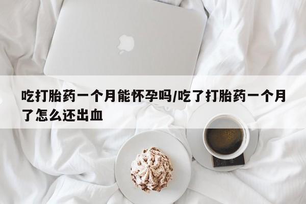 网上哪里买打胎药吃打胎药一个月能怀孕吗/吃了打胎药一个月了怎么还出血